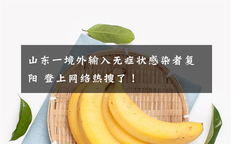 山东一境外输入无症状感染者复阳 登上网络热搜了！