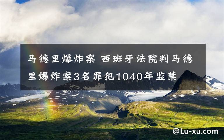 马德里爆炸案 西班牙法院判马德里爆炸案3名罪犯1040年监禁