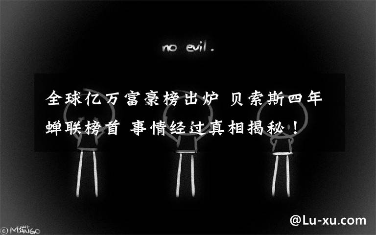全球亿万富豪榜出炉 贝索斯四年蝉联榜首 事情经过真相揭秘！