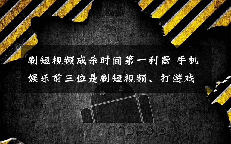 刷短视频成杀时间第一利器 手机娱乐前三位是刷短视频、打游戏和追剧 还原事发经过及背后真相！