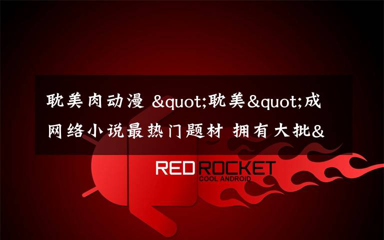 耽美肉动漫 "耽美"成网络小说最热门题材 拥有大批"腐女"读者