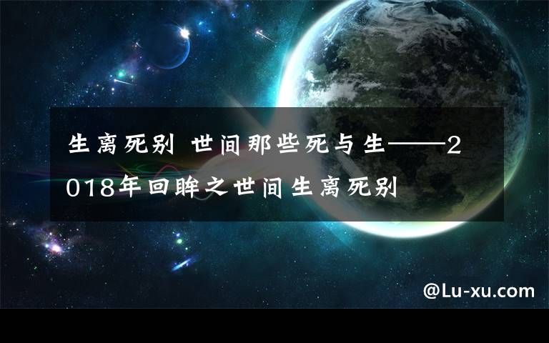 生离死别 世间那些死与生——2018年回眸之世间生离死别