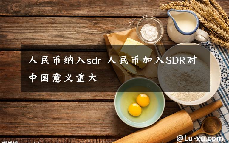 人民币纳入sdr 人民币加入SDR对中国意义重大