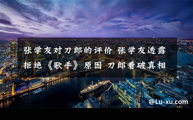 张学友对刀郎的评价 张学友透露拒绝《歌手》原因 刀郎看破真相劝新人谨慎