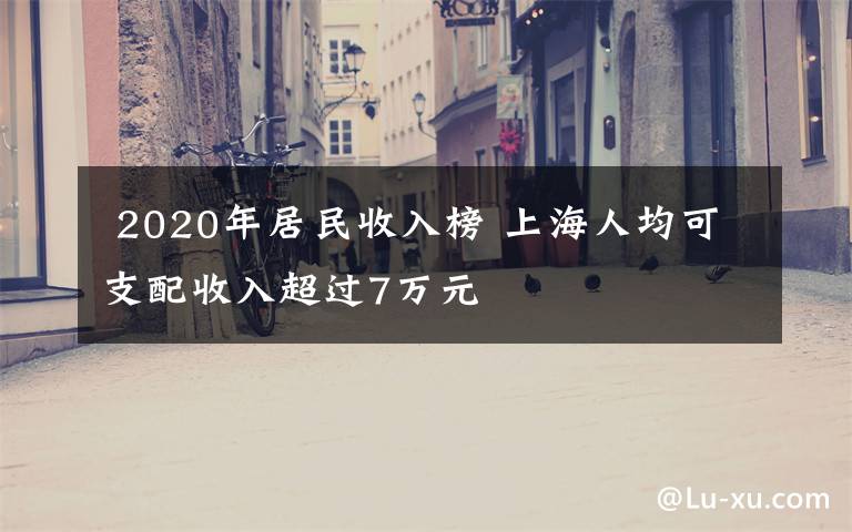  2020年居民收入榜 上海人均可支配收入超过7万元