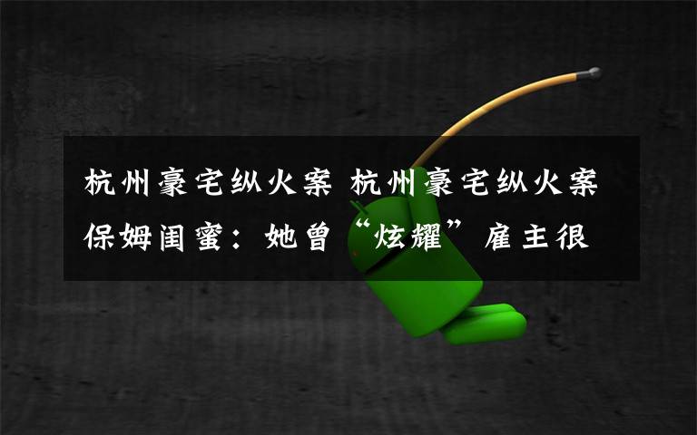 杭州豪宅纵火案 杭州豪宅纵火案保姆闺蜜：她曾“炫耀”雇主很好 提醒过苗头不对无人理