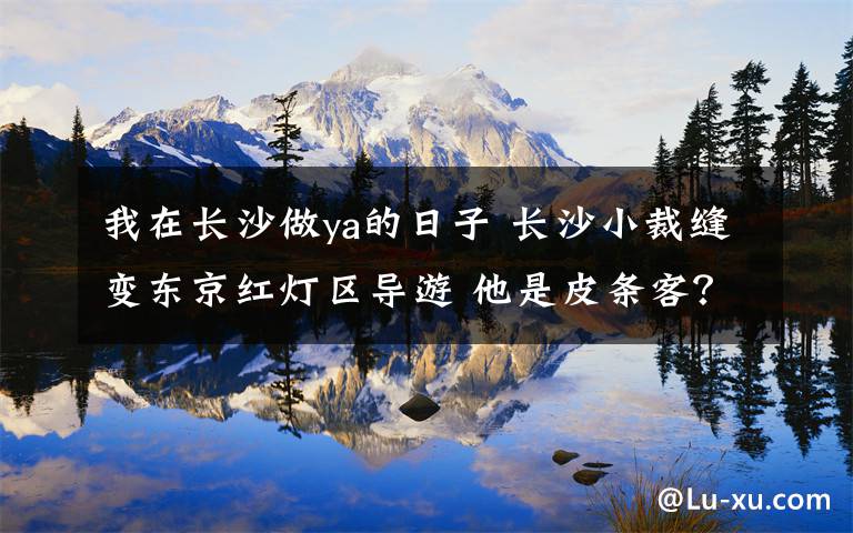 我在长沙做ya的日子 长沙小裁缝变东京红灯区导游 他是皮条客？/图
