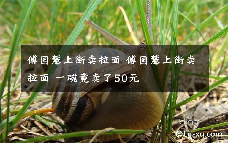 傅园慧上街卖拉面 傅园慧上街卖拉面 一碗竟卖了50元