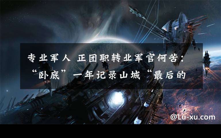 专业军人 正团职转业军官何苦：“卧底”一年记录山城“最后的棒棒”