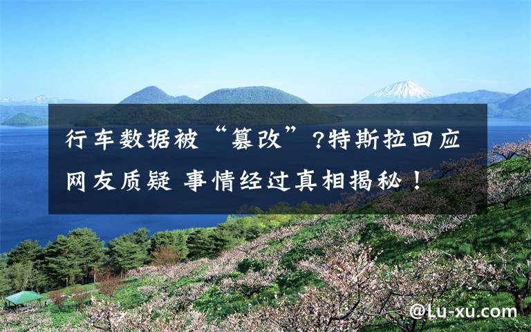 行车数据被“篡改”?特斯拉回应网友质疑 事情经过真相揭秘！