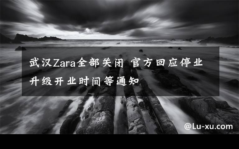 武汉Zara全部关闭 官方回应停业升级开业时间等通知