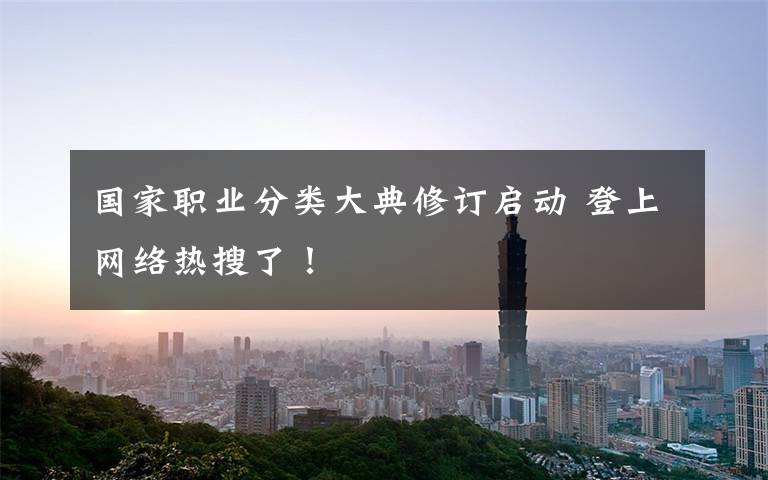 国家职业分类大典修订启动 登上网络热搜了！