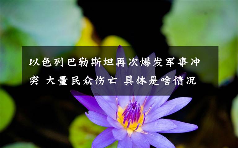 以色列巴勒斯坦再次爆发军事冲突 大量民众伤亡 具体是啥情况?