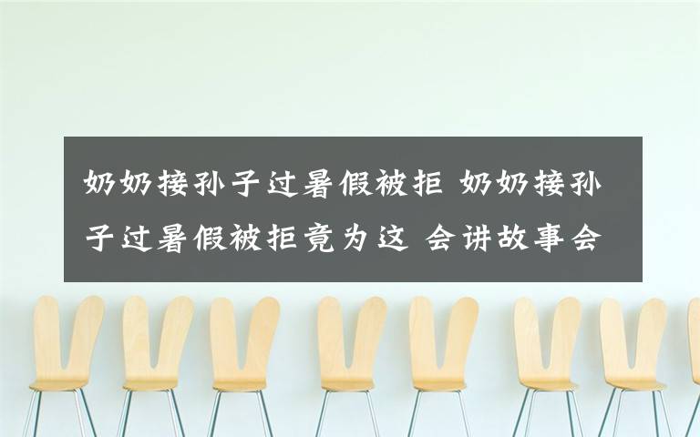 奶奶接孙子过暑假被拒 奶奶接孙子过暑假被拒竟为这 会讲故事会做饭败给WiFi扎心了