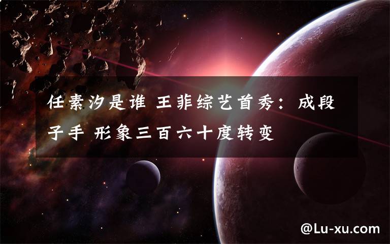 任素汐是谁 王菲综艺首秀：成段子手 形象三百六十度转变