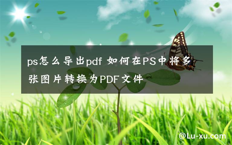 ps怎么导出pdf 如何在PS中将多张图片转换为PDF文件