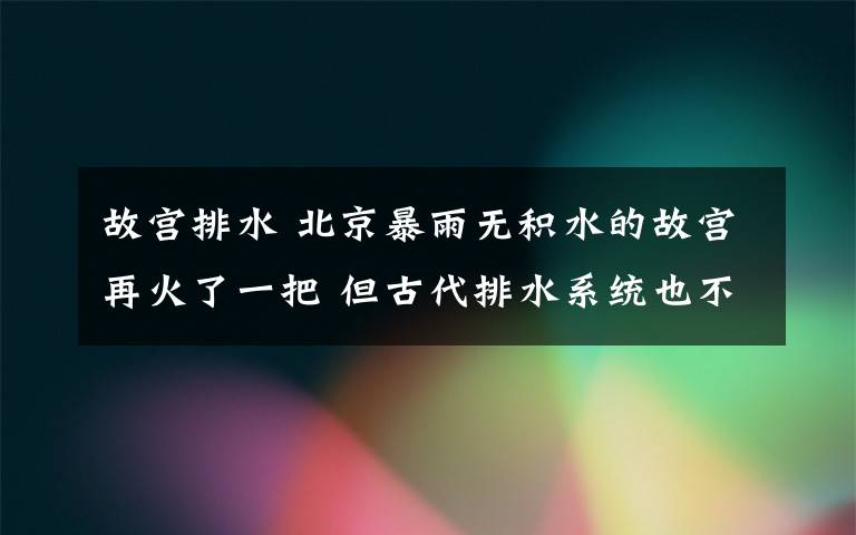 故宫排水 北京暴雨无积水的故宫再火了一把 但古代排水系统也不都是这么强