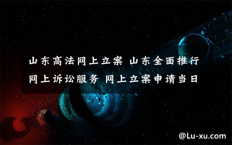 山东高法网上立案 山东全面推行网上诉讼服务 网上立案申请当日审核