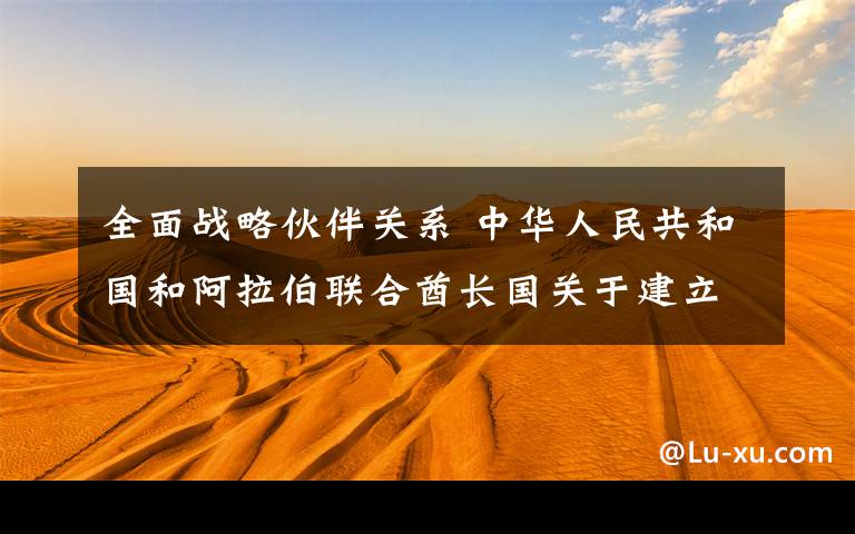 全面战略伙伴关系 中华人民共和国和阿拉伯联合酋长国关于建立全面战略伙伴关系的联合声明（全文）