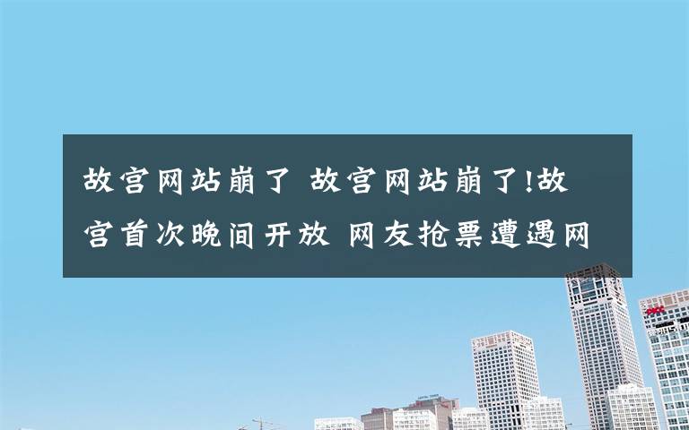 故宫网站崩了 故宫网站崩了!故宫首次晚间开放 网友抢票遭遇网站瘫痪