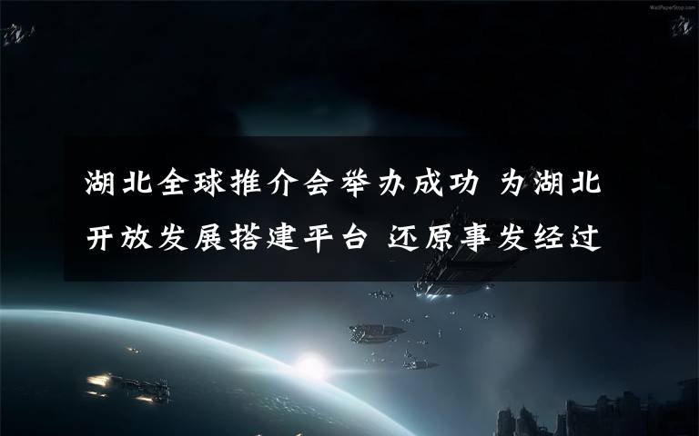 湖北全球推介会举办成功 为湖北开放发展搭建平台 还原事发经过及背后真相！