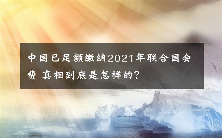 中国已足额缴纳2021年联合国会费 真相到底是怎样的？