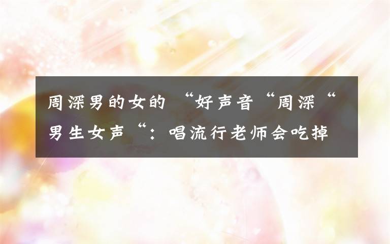 周深男的女的 “好声音“周深“男生女声“：唱流行老师会吃掉我