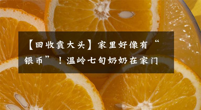 【回收袁大头】家里好像有“银币”！温岭七旬奶奶在家门口陷入了“雌雄双骗”的高价回收骗局