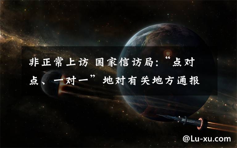非正常上访 国家信访局:“点对点、一对一”地对有关地方通报进京非正常上访的情况和问题