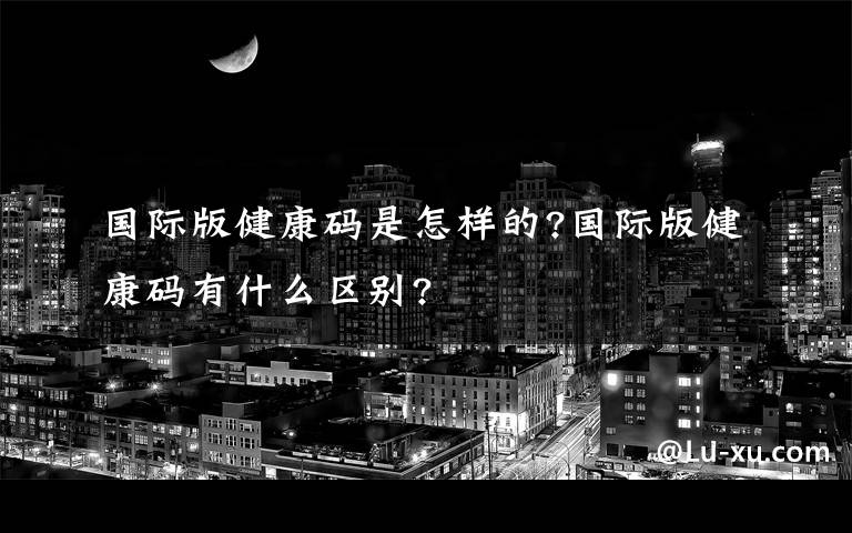国际版健康码是怎样的?国际版健康码有什么区别?