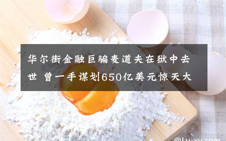 华尔街金融巨骗麦道夫在狱中去世 曾一手谋划650亿美元惊天大骗局 真相到底是怎样的？