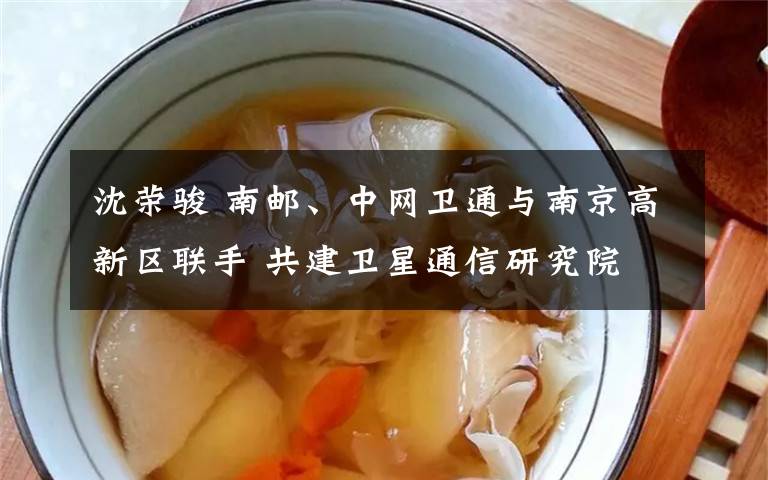 沈荣骏 南邮、中网卫通与南京高新区联手 共建卫星通信研究院