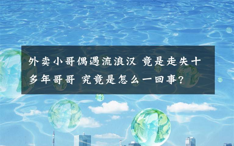 外卖小哥偶遇流浪汉 竟是走失十多年哥哥 究竟是怎么一回事?
