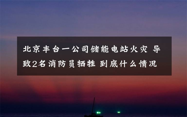 北京丰台一公司储能电站火灾 导致2名消防员牺牲 到底什么情况呢？