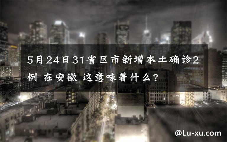 5月24日31省区市新增本土确诊2例 在安徽 这意味着什么?
