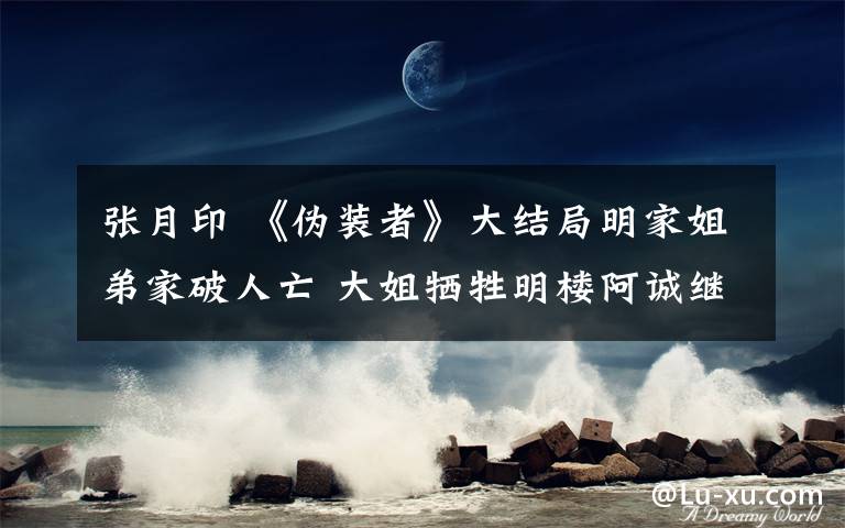 张月印 《伪装者》大结局明家姐弟家破人亡 大姐牺牲明楼阿诚继续潜伏