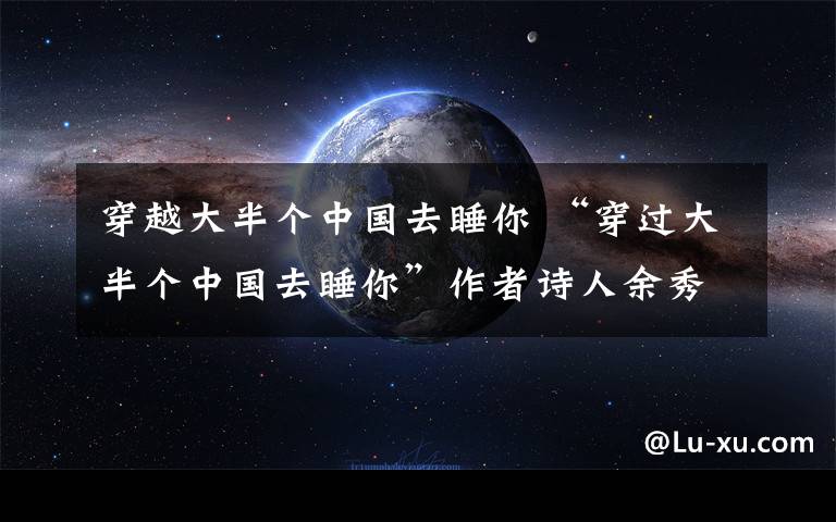 穿越大半个中国去睡你 “穿过大半个中国去睡你”作者诗人余秀华声名鹊起