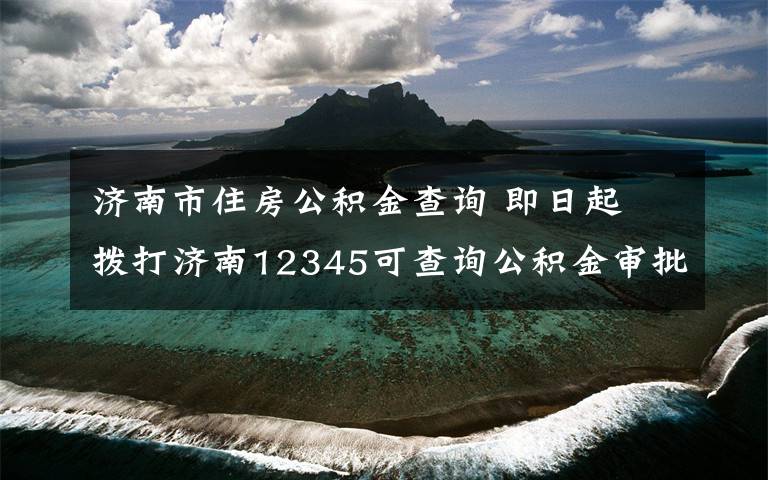 济南市住房公积金查询 即日起 拨打济南12345可查询公积金审批、提取进度啦