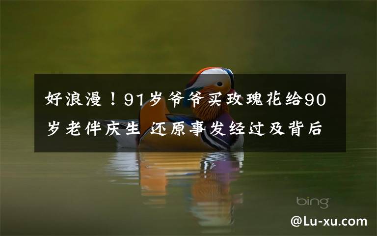 好浪漫！91岁爷爷买玫瑰花给90岁老伴庆生 还原事发经过及背后原因！