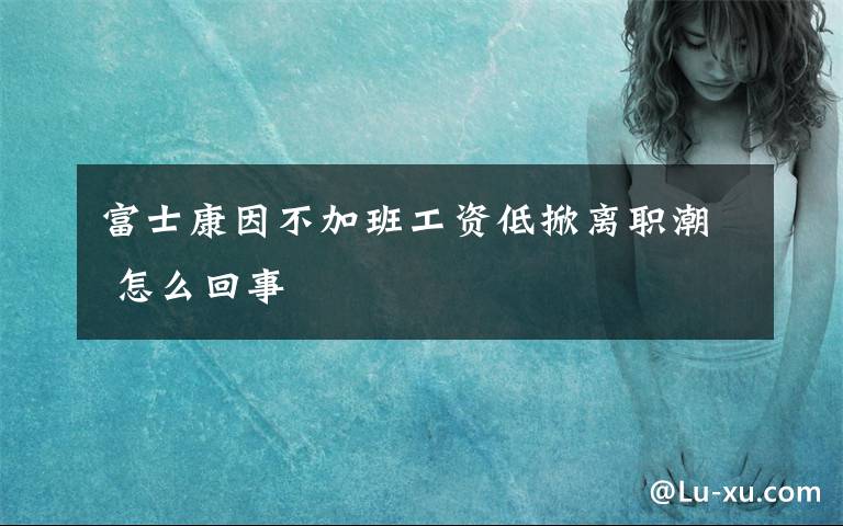 富士康因不加班工资低掀离职潮 怎么回事