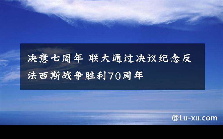 决意七周年 联大通过决议纪念反法西斯战争胜利70周年