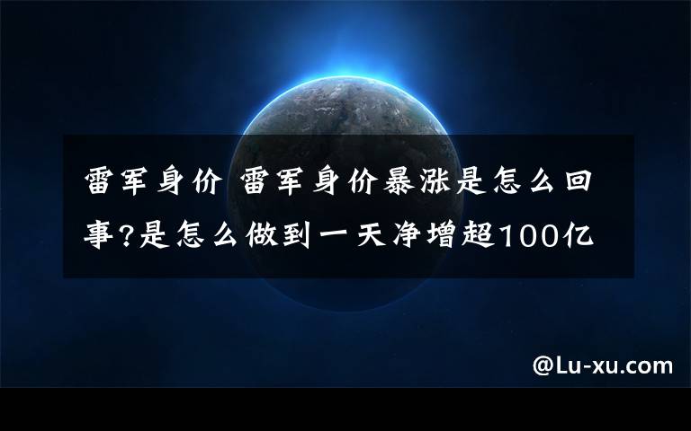 雷军身价 雷军身价暴涨是怎么回事?是怎么做到一天净增超100亿元的？