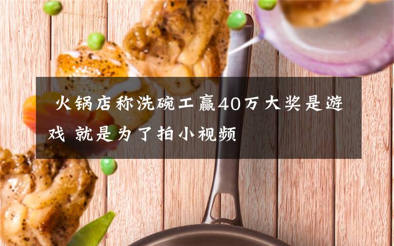  火锅店称洗碗工赢40万大奖是游戏 就是为了拍小视频