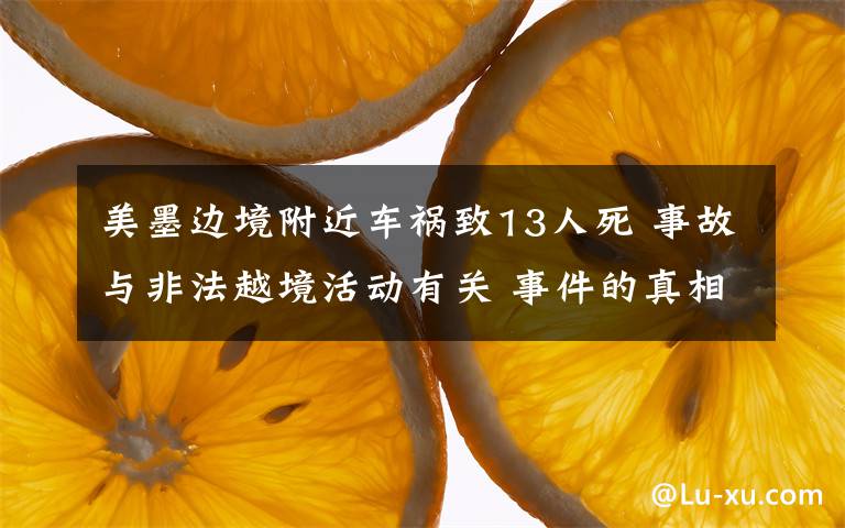 美墨边境附近车祸致13人死 事故与非法越境活动有关 事件的真相是什么？