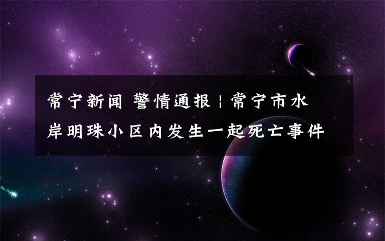 常宁新闻 警情通报 | 常宁市水岸明珠小区内发生一起死亡事件