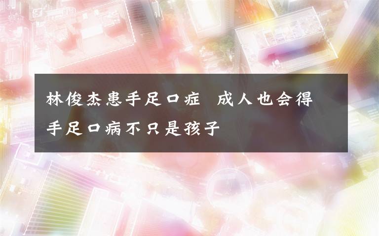 林俊杰患手足口症 成人也会得手足口病不只是孩子