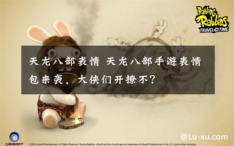 天龙八部表情 天龙八部手游表情包来袭，大侠们开撩不？