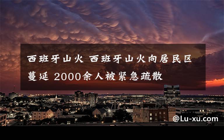 西班牙山火 西班牙山火向居民区蔓延 2000余人被紧急疏散