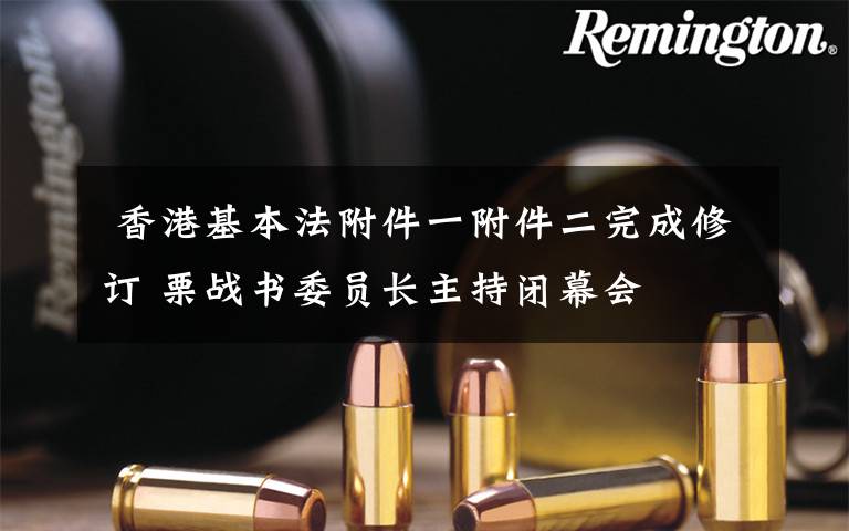  香港基本法附件一附件二完成修订 栗战书委员长主持闭幕会