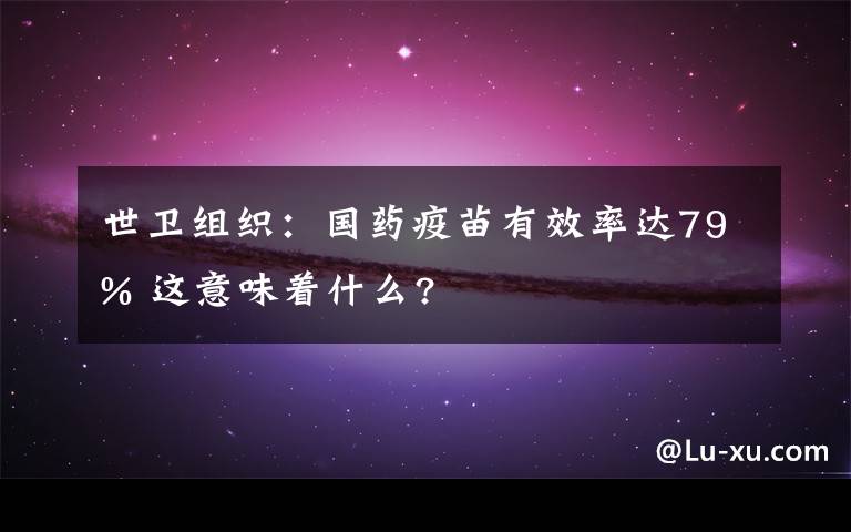 世卫组织：国药疫苗有效率达79% 这意味着什么?